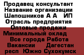 Продавец-консультант › Название организации ­ Шапошников А.А., ИП › Отрасль предприятия ­ Оптовые продажи › Минимальный оклад ­ 1 - Все города Работа » Вакансии   . Дагестан респ.,Южно-Сухокумск г.